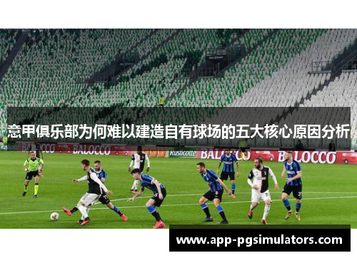 意甲俱乐部为何难以建造自有球场的五大核心原因分析