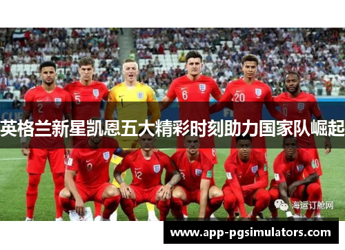 英格兰新星凯恩五大精彩时刻助力国家队崛起 英格兰新星凯恩五大精彩时刻助力国家队崛起