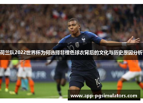 荷兰队2022世界杯为何选择非橙色球衣背后的文化与历史原因分析 荷兰队2022世界杯为何选择非橙色球衣背后的文化与历史原因分析