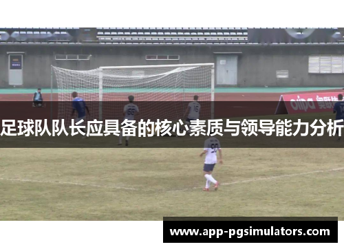 足球队队长应具备的核心素质与领导能力分析 足球队队长应具备的核心素质与领导能力分析