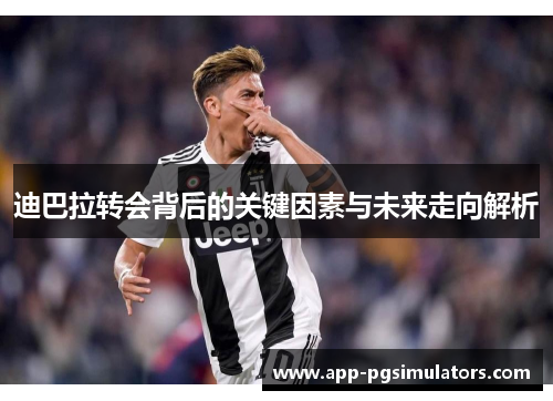 迪巴拉转会背后的关键因素与未来走向解析 迪巴拉转会背后的关键因素与未来走向解析