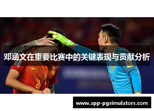 邓涵文在重要比赛中的关键表现与贡献分析 邓涵文在重要比赛中的关键表现与贡献分析