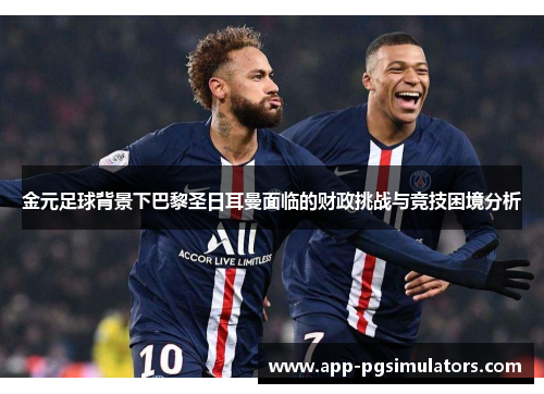 金元足球背景下巴黎圣日耳曼面临的财政挑战与竞技困境分析 金元足球背景下巴黎圣日耳曼面临的财政挑战与竞技困境分析