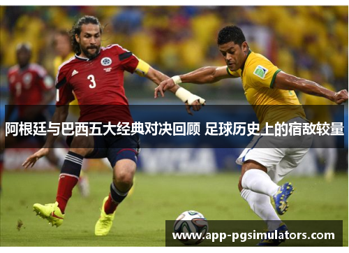 阿根廷与巴西五大经典对决回顾 足球历史上的宿敌较量 阿根廷与巴西五大经典对决回顾 足球历史上的宿敌较量