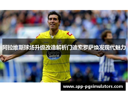 阿拉维斯球场升级改造解析门迪索罗萨焕发现代魅力