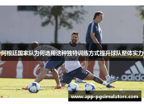 阿根廷国家队为何选用这种独特训练方式提升球队整体实力 阿根廷国家队为何选用这种独特训练方式提升球队整体实力