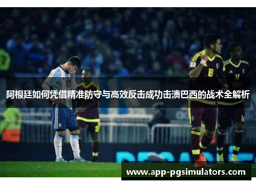 阿根廷如何凭借精准防守与高效反击成功击溃巴西的战术全解析