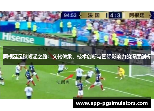 阿根廷足球崛起之路:文化传承、技术创新与国际影响力的深度剖析 阿根廷足球崛起之路:文化传承、技术创新与国际影响力的深度剖析