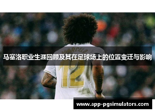 马塞洛职业生涯回顾及其在足球场上的位置变迁与影响