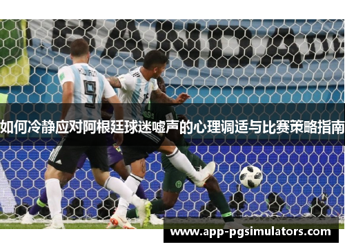 如何冷静应对阿根廷球迷嘘声的心理调适与比赛策略指南