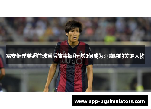 富安健洋英超首球背后故事揭秘他如何成为阿森纳的关键人物