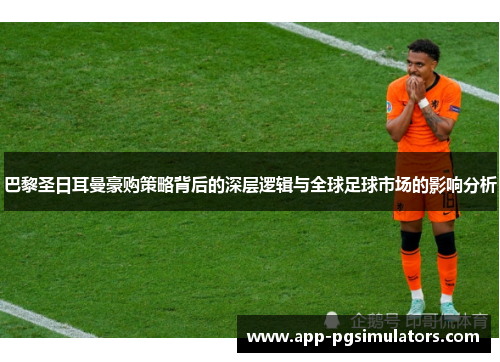 巴黎圣日耳曼豪购策略背后的深层逻辑与全球足球市场的影响分析