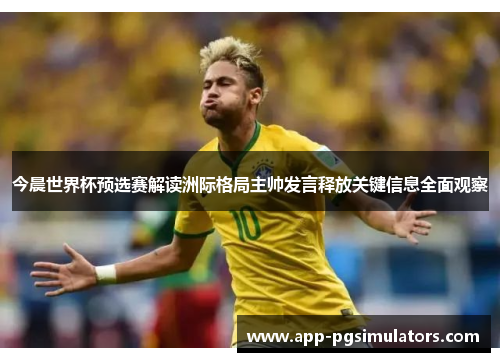 今晨世界杯预选赛解读洲际格局主帅发言释放关键信息全面观察