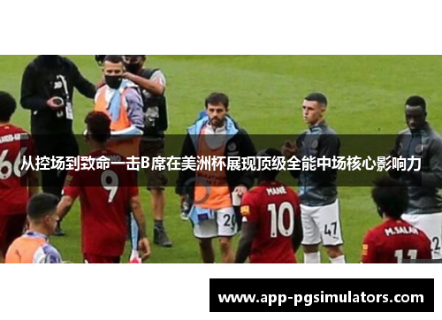 从控场到致命一击B席在美洲杯展现顶级全能中场核心影响力