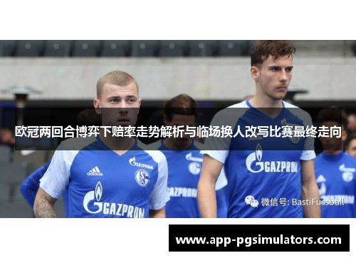 欧冠两回合博弈下赔率走势解析与临场换人改写比赛最终走向